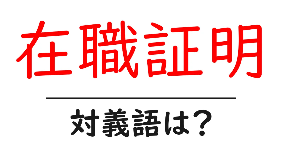 在職証明の対義語・反対語を使用例を交えて分かりやすく解説!