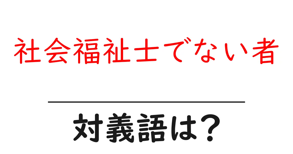 社会福祉士でない者の対義語・反対語を使用例を交えて分かりやすく解説!