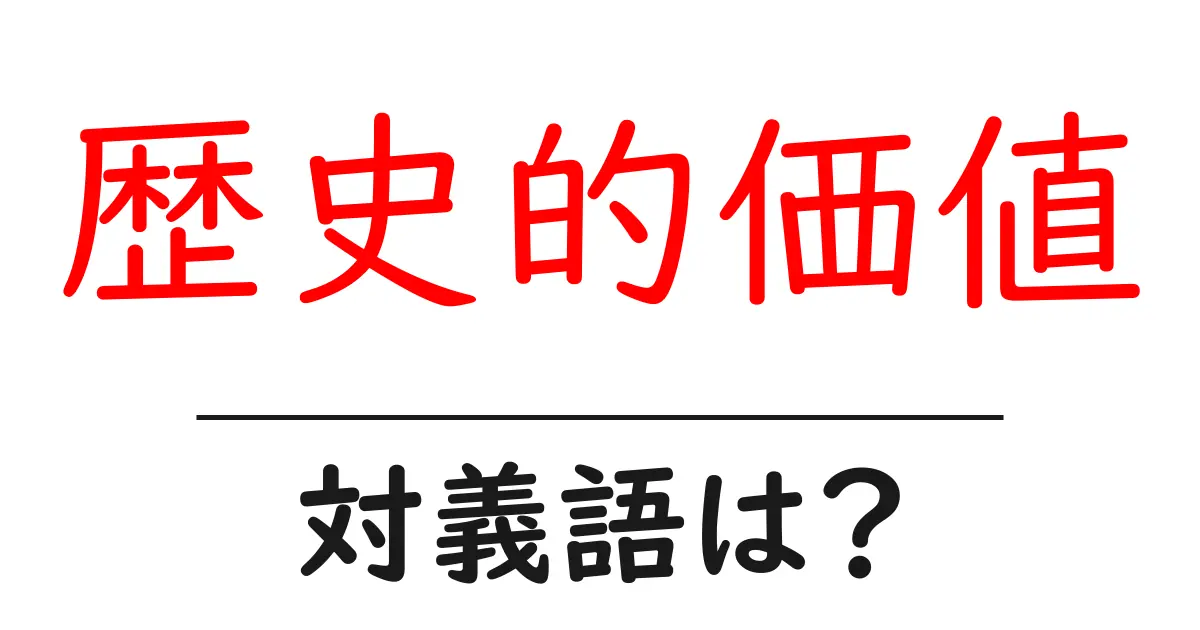 歴史的価値の対義語・反対語を使用例を交えて分かりやすく解説!
