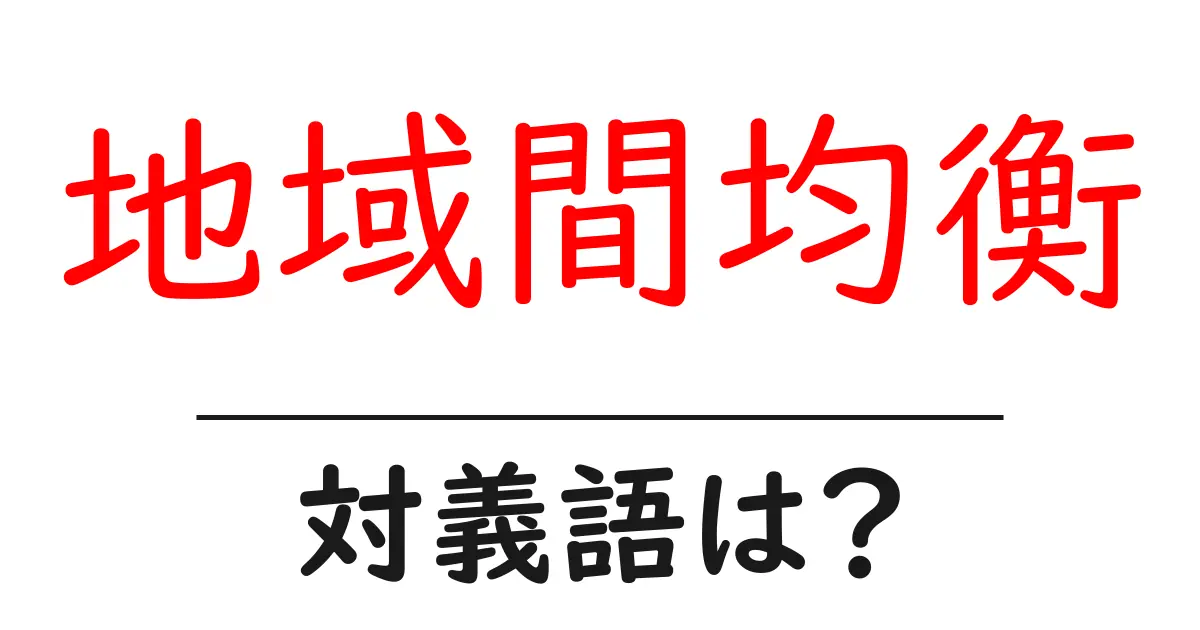 地域間均衡の対義語・反対語を使用例を交えて分かりやすく解説!