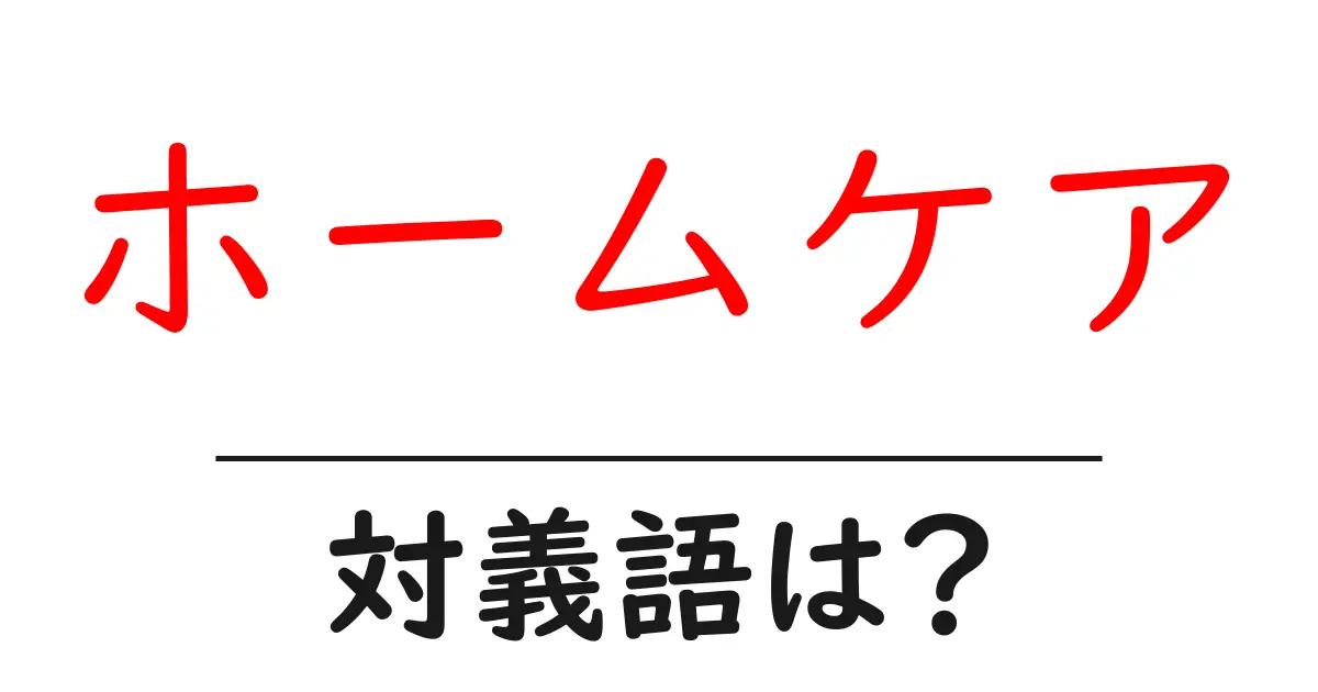 ホームケアの対義語・反対語を使用例を交えて分かりやすく解説!