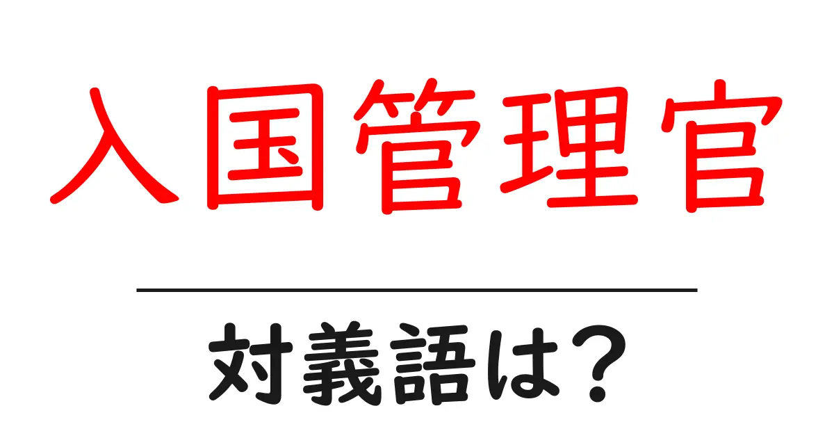 入国管理官の対義語・反対語を使用例を交えて分かりやすく解説!