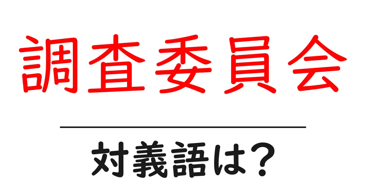 調査委員会の対義語・反対語を使用例を交えて分かりやすく解説!
