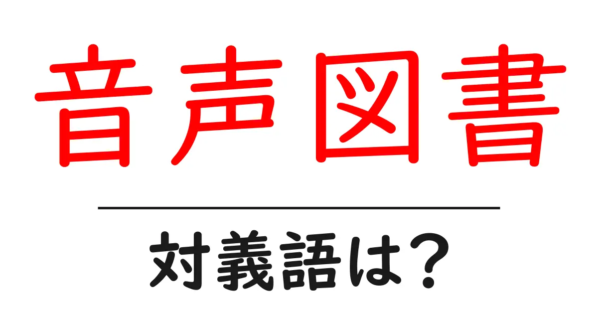 音声図書の対義語・反対語を使用例を交えて分かりやすく解説!