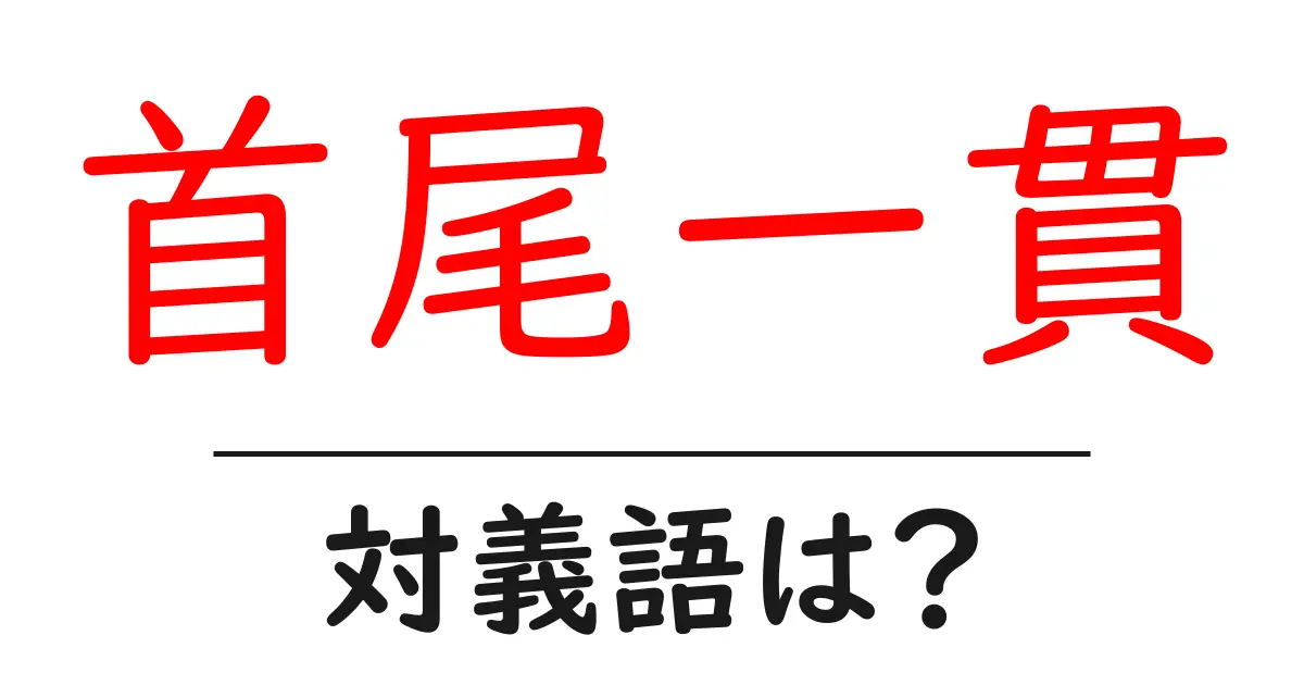 首尾一貫の対義語・反対語を使用例を交えて分かりやすく解説!