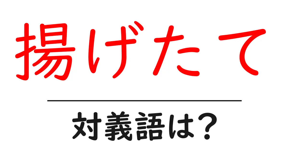 揚げたての対義語・反対語を使用例を交えて分かりやすく解説!
