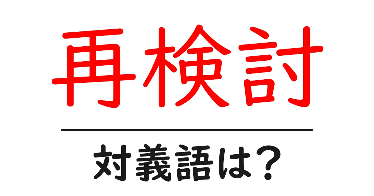 再検討の対義語・反対語を使用例を交えて分かりやすく解説!