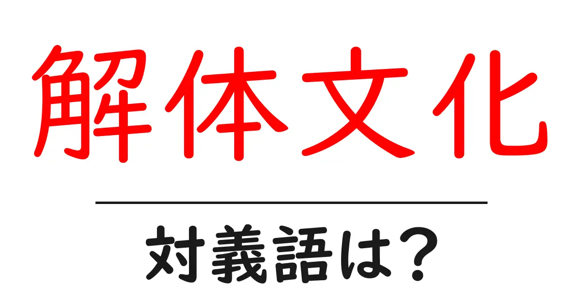 解体文化の対義語・反対語を使用例を交えて分かりやすく解説!