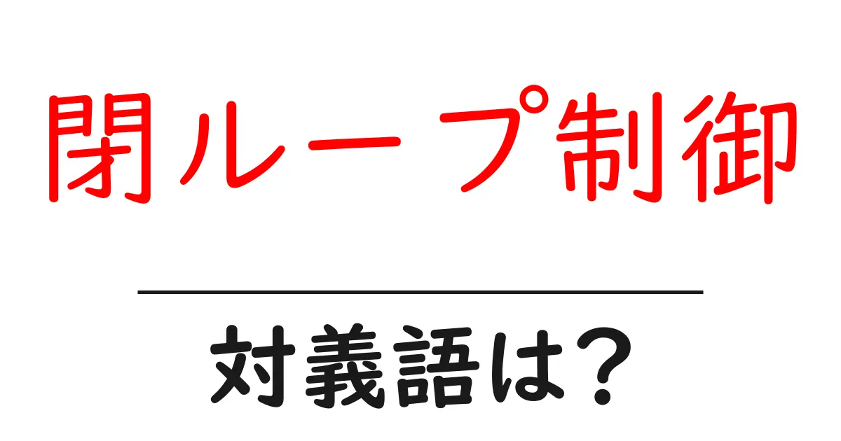閉ループ制御の対義語・反対語を使用例を交えて分かりやすく解説!