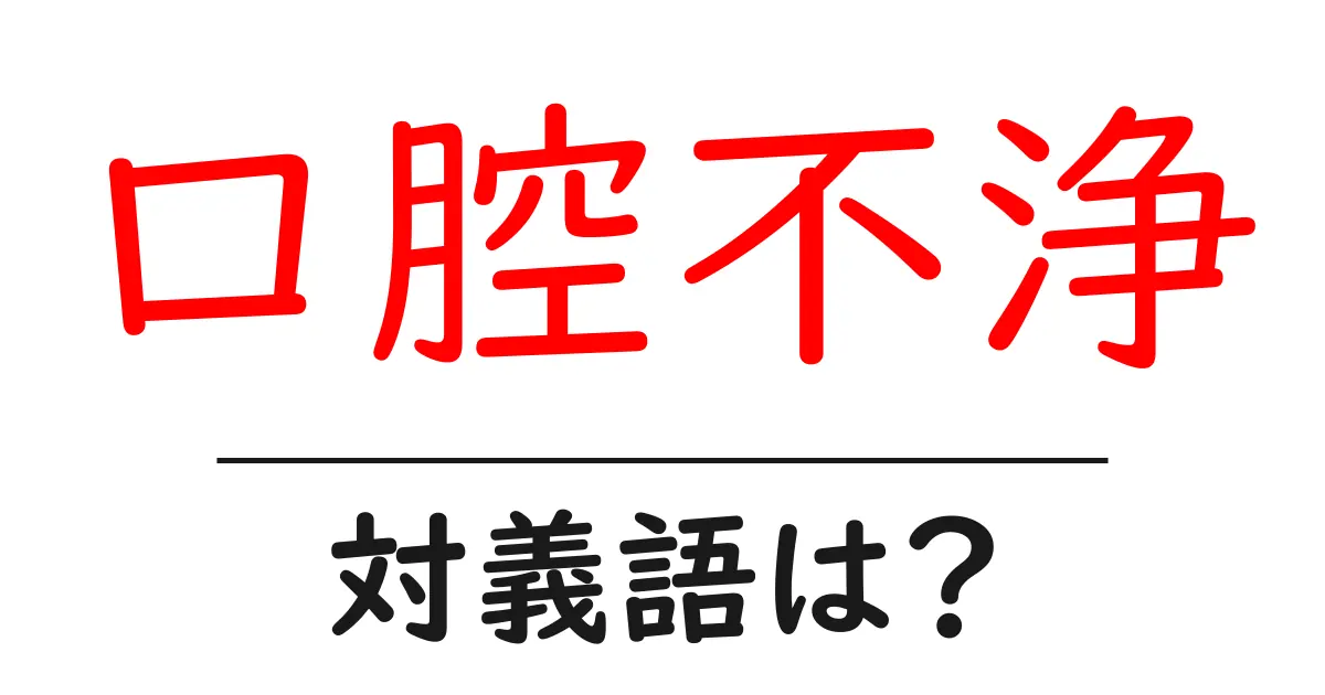 口腔不浄の対義語・反対語を使用例を交えて分かりやすく解説!