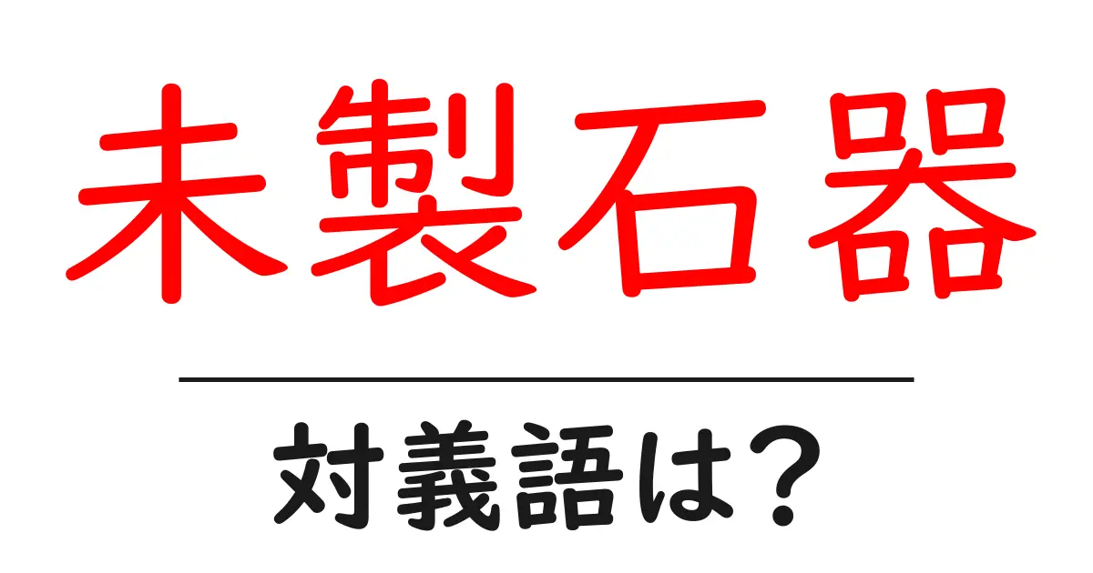 未製石器の対義語・反対語を使用例を交えて分かりやすく解説！