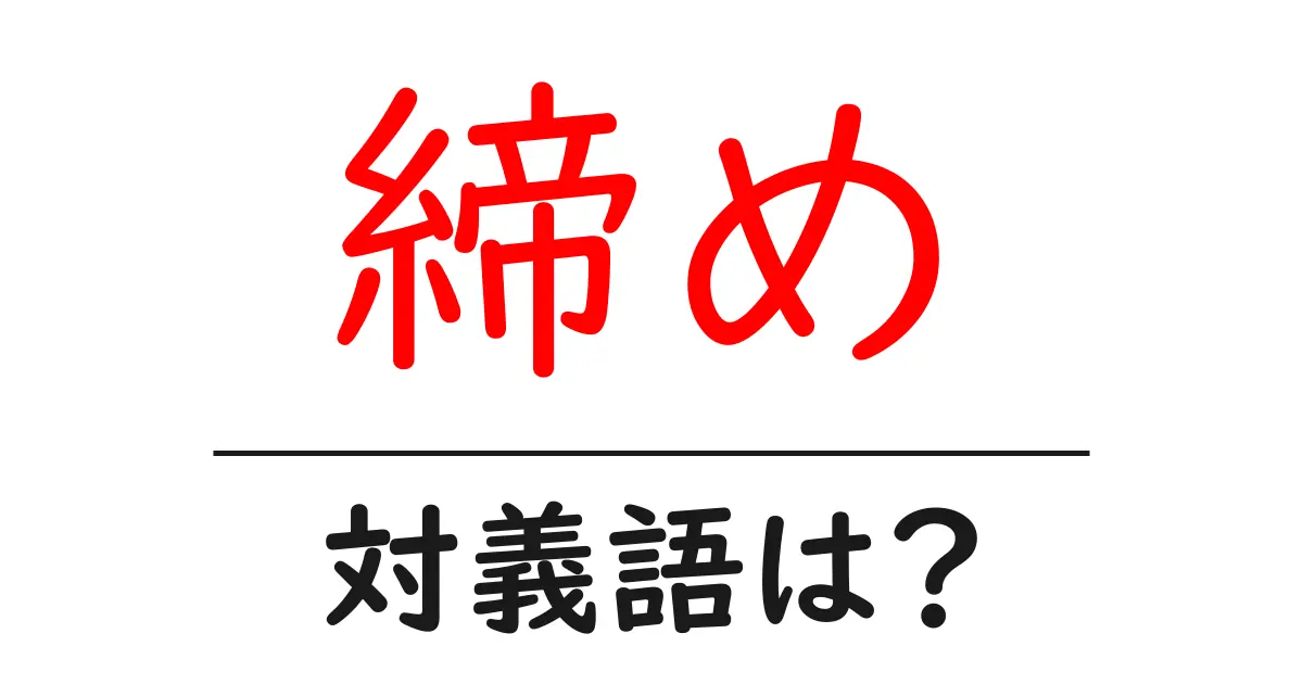 締めの対義語・反対語を使用例を交えて分かりやすく解説!