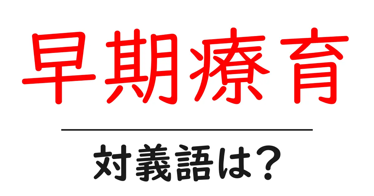 早期療育の対義語・反対語を使用例を交えて分かりやすく解説!