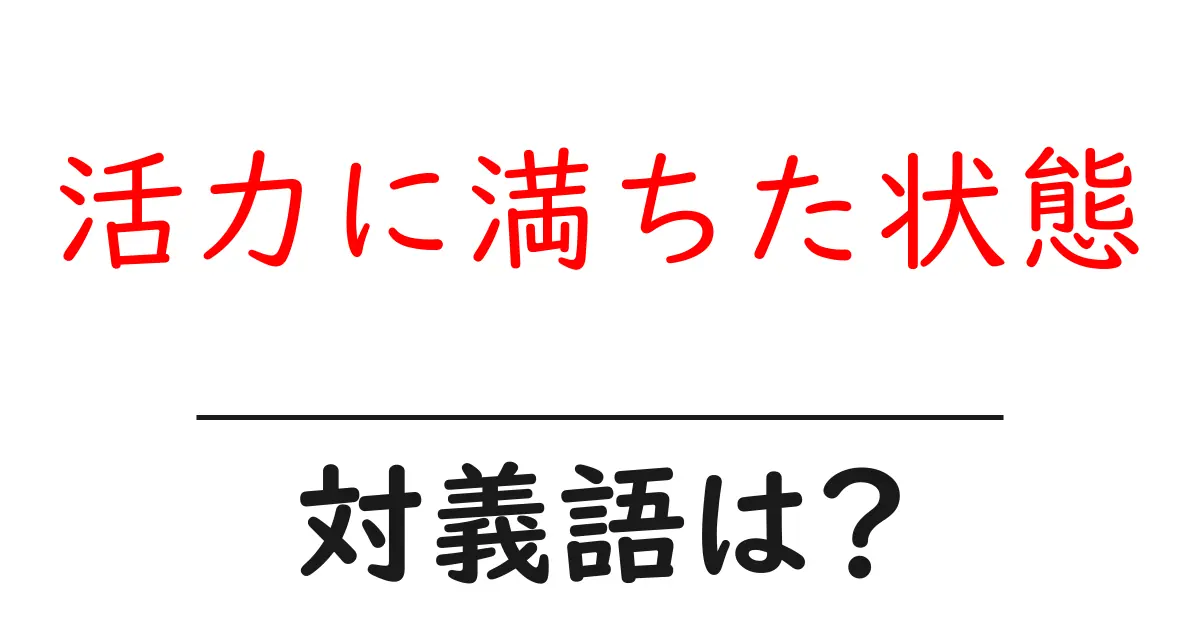 活力に満ちた状態の対義語・反対語を使用例を交えて分かりやすく解説!