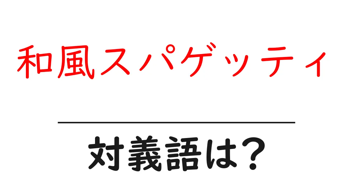 和風スパゲッティの対義語・反対語を使用例を交えて分かりやすく解説!