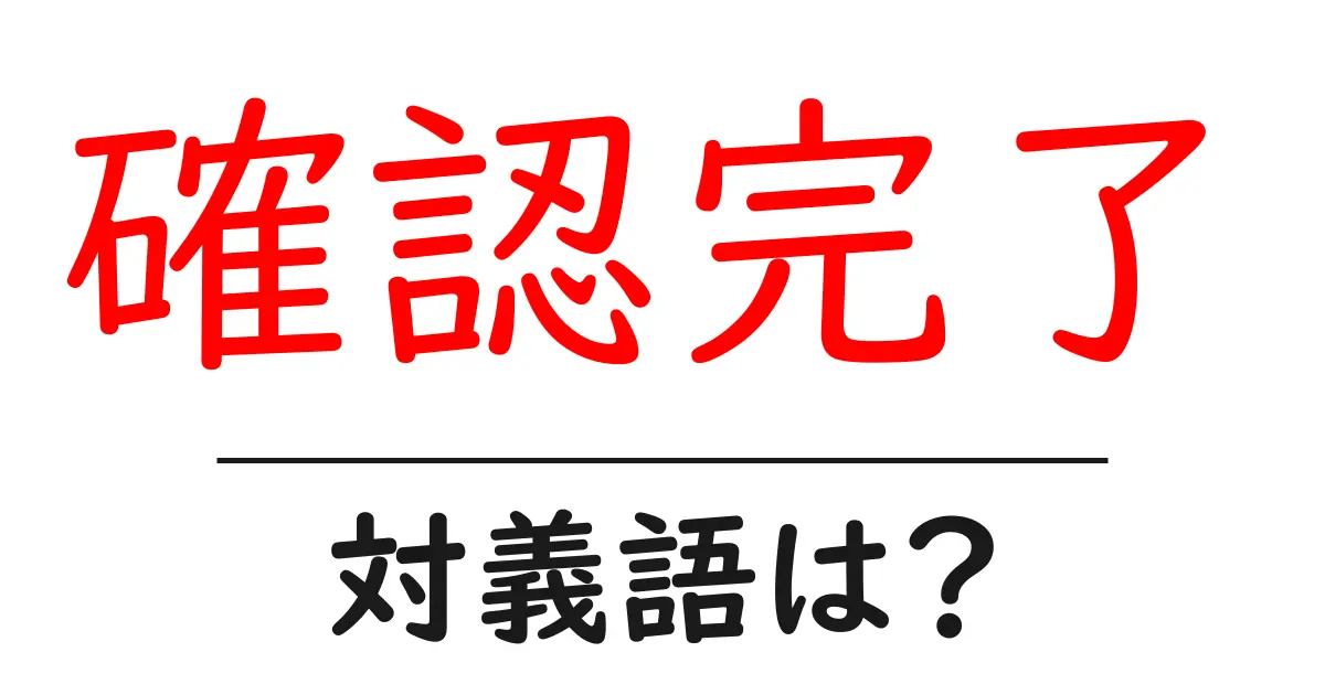 確認完了の対義語・反対語を使用例を交えて分かりやすく解説!
