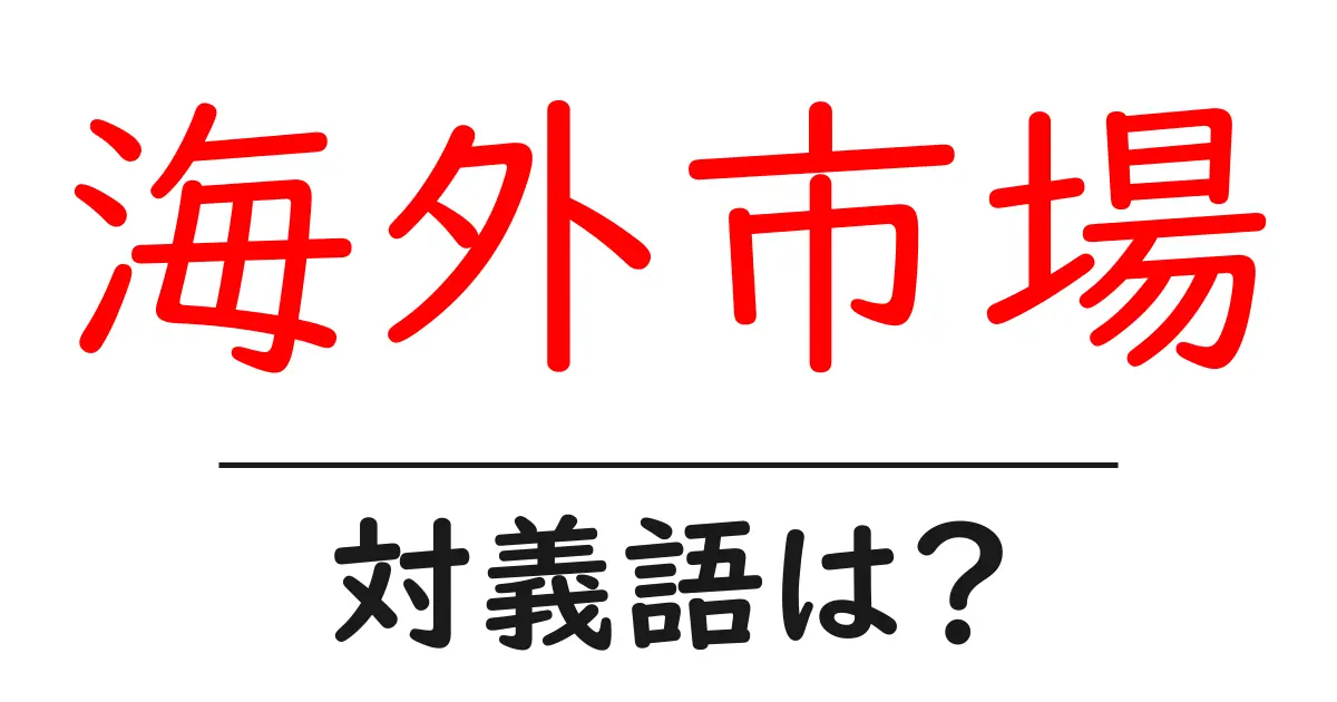 海外市場の対義語・反対語を使用例を交えて分かりやすく解説!