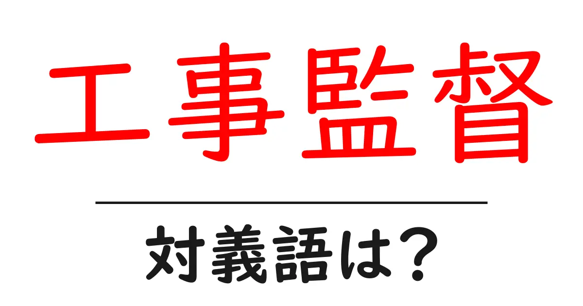 工事監督の対義語・反対語を使用例を交えて分かりやすく解説!