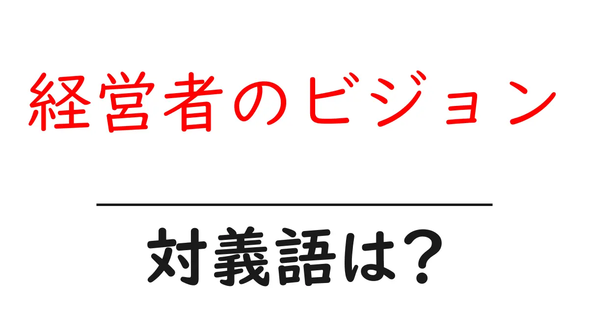 経営者のビジョンの対義語・反対語を使用例を交えて分かりやすく解説!