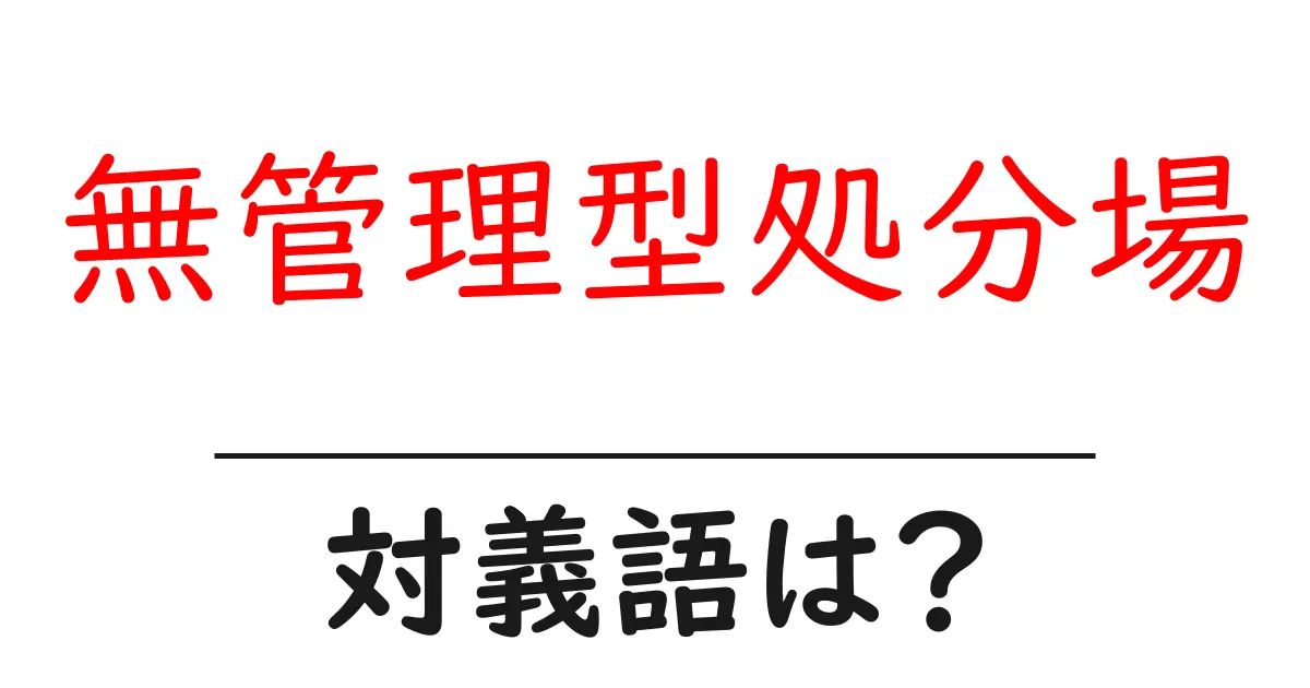 無管理型処分場の対義語・反対語を使用例を交えて分かりやすく解説!