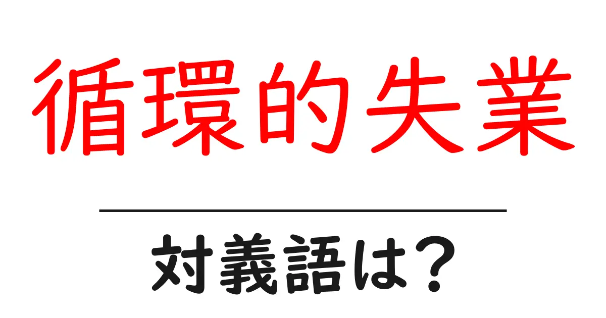 循環的失業の対義語・反対語を使用例を交えて分かりやすく解説！