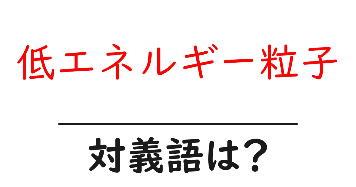 低エネルギー粒子の対義語・反対語を使用例を交えて分かりやすく解説!
