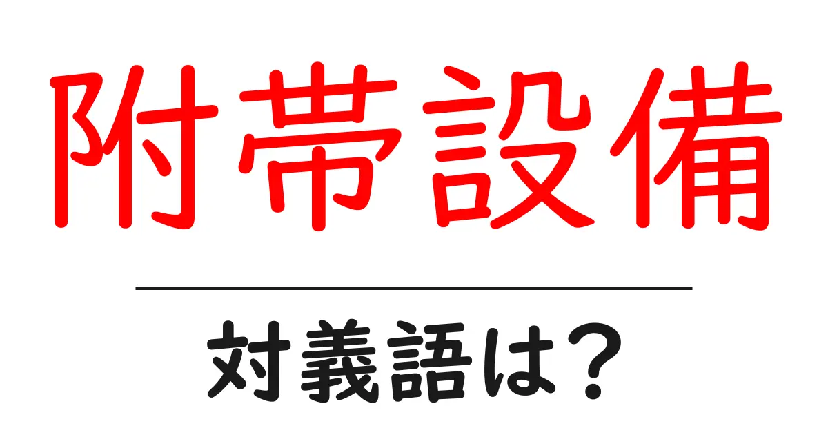 附帯設備の対義語・反対語を使用例を交えて分かりやすく解説!