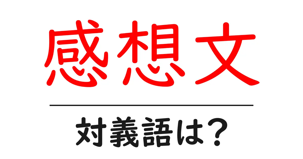 感想文の対義語・反対語を使用例を交えて分かりやすく解説!