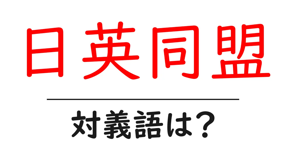 日英同盟の対義語・反対語を使用例を交えて分かりやすく解説!