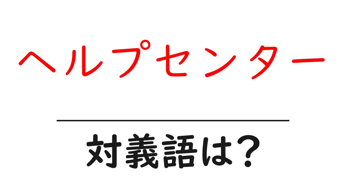 ヘルプセンターの対義語・反対語を使用例を交えて分かりやすく解説!