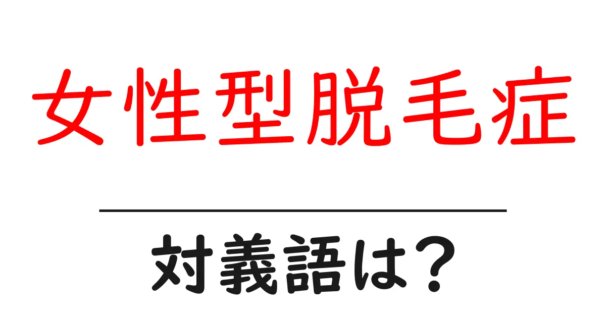女性型脱毛症の対義語・反対語を使用例を交えて分かりやすく解説！