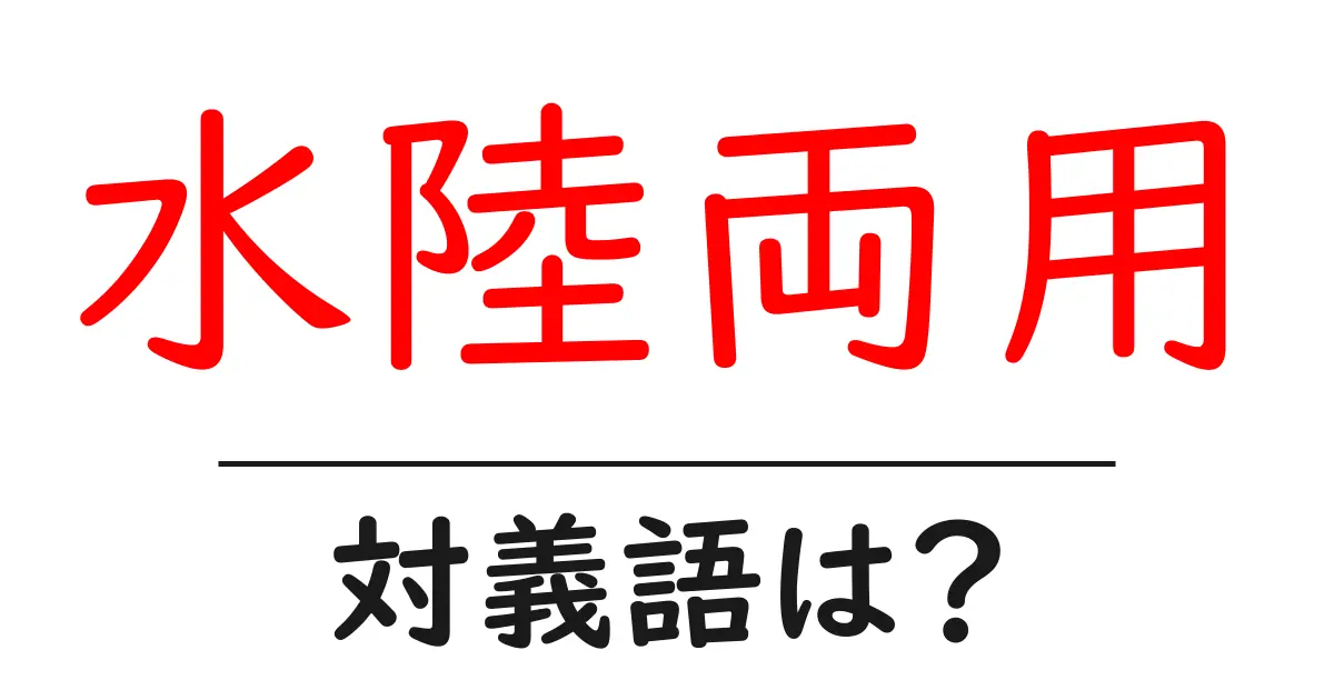 水陸両用の対義語・反対語を使用例を交えて分かりやすく解説!