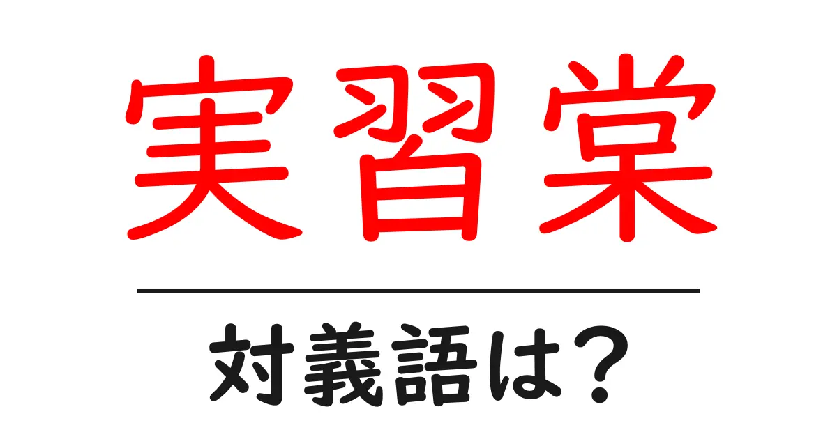 実習棠の対義語・反対語を使用例を交えて分かりやすく解説!