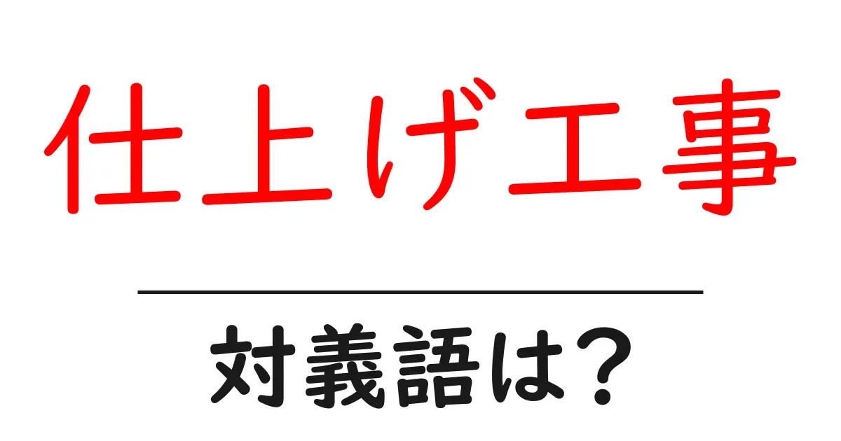 仕上げ工事の対義語・反対語を使用例を交えて分かりやすく解説!