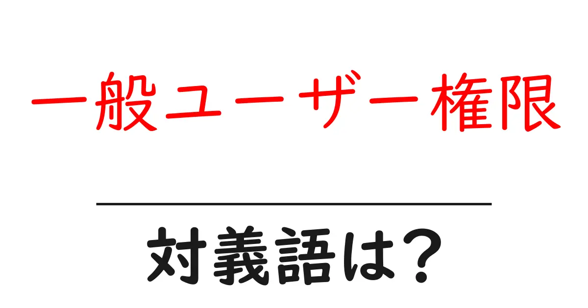 一般ユーザー権限の対義語・反対語を使用例を交えて分かりやすく解説！