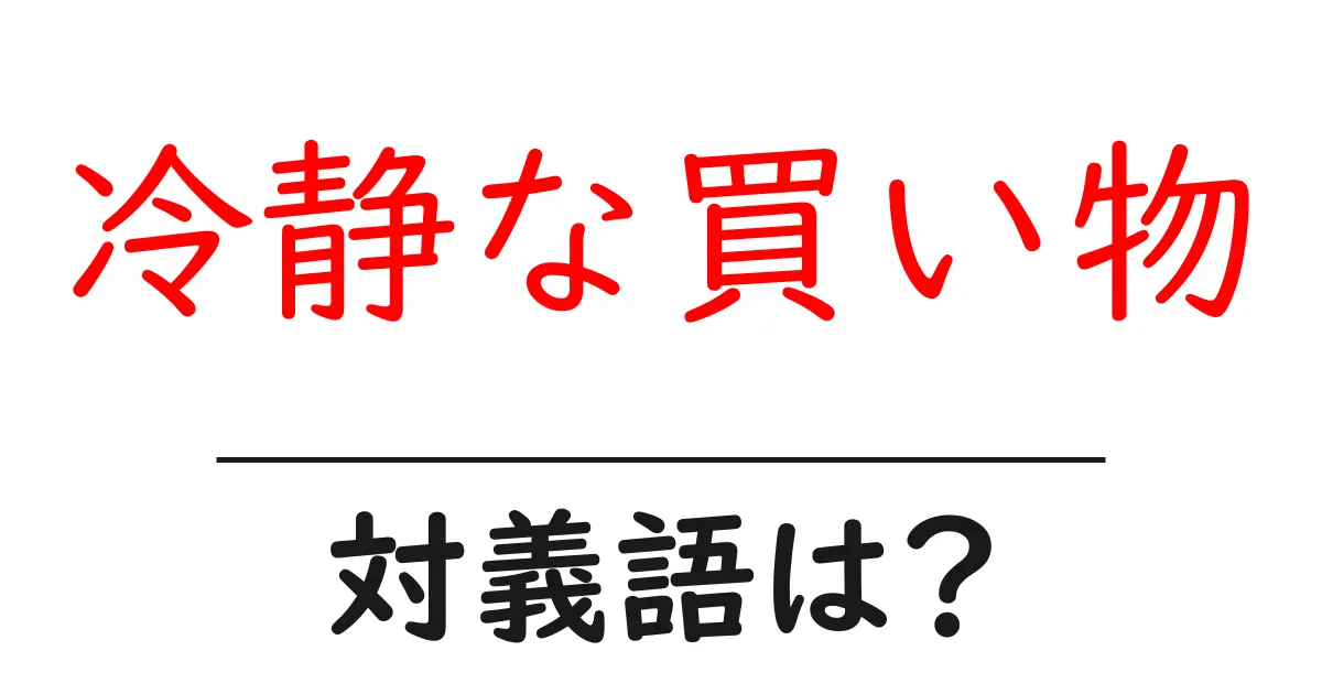 冷静な買い物の対義語・反対語を使用例を交えて分かりやすく解説!