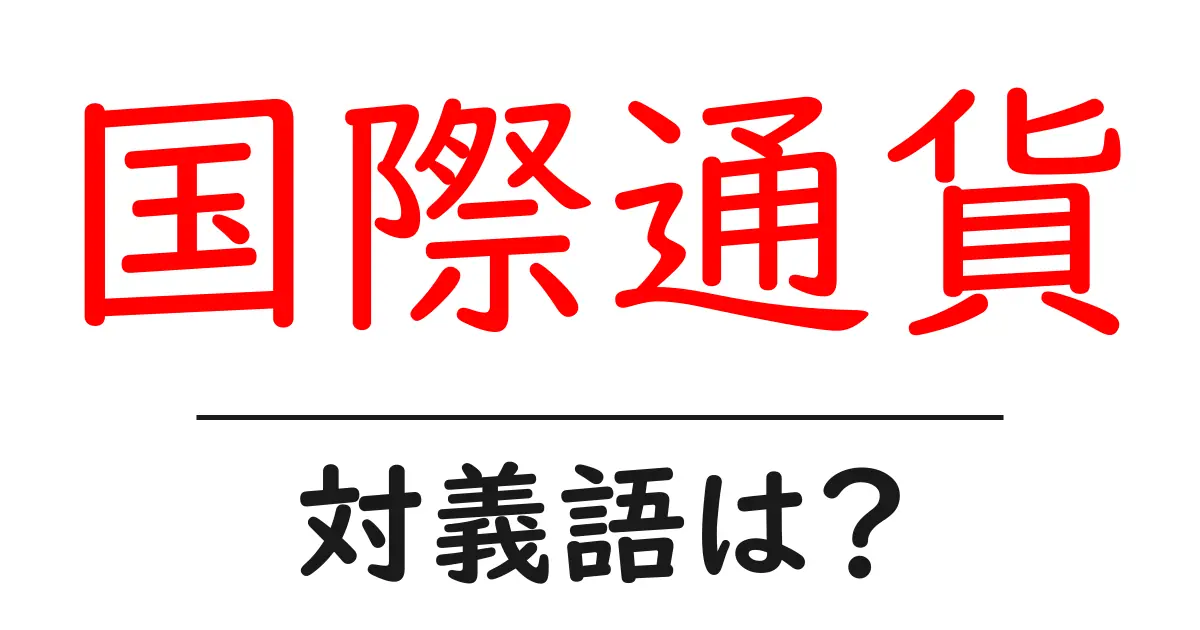 国際通貨の対義語・反対語を使用例を交えて分かりやすく解説!