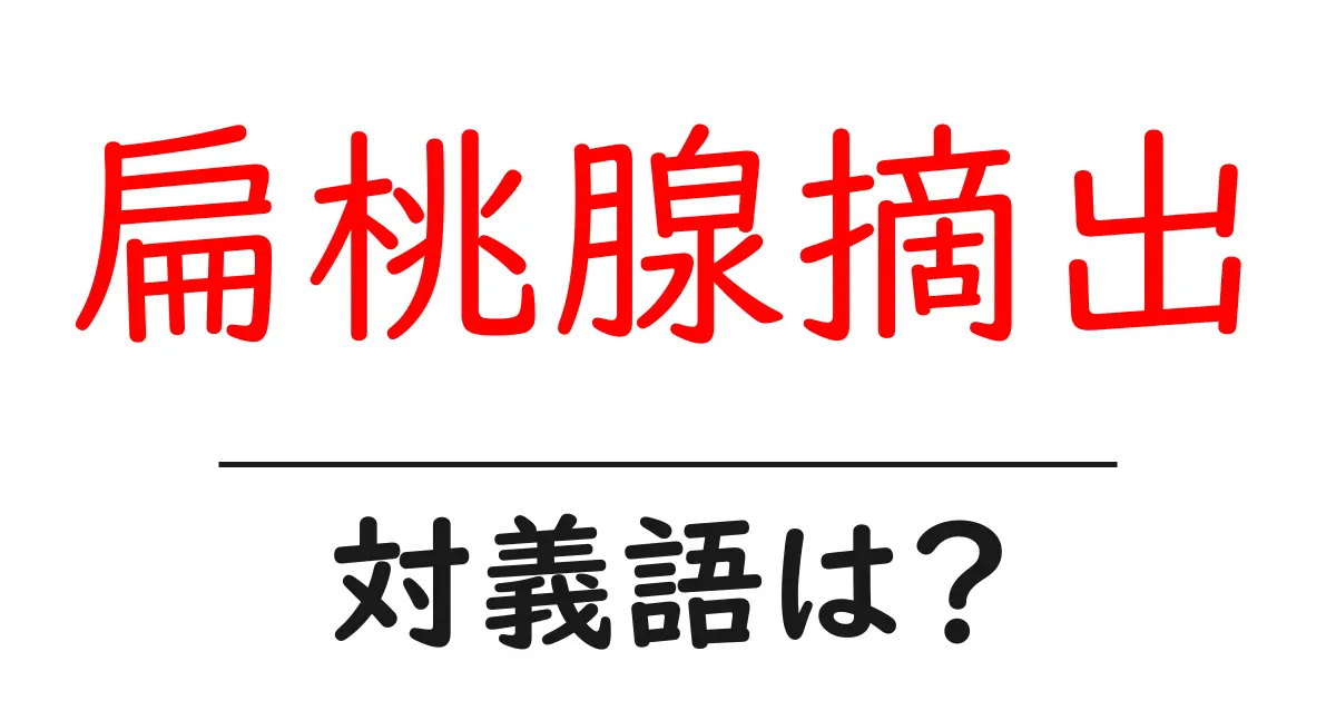 扁桃腺摘出の対義語・反対語を使用例を交えて分かりやすく解説!