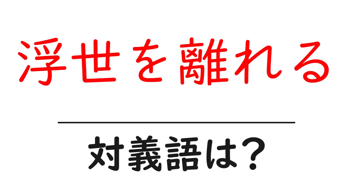 浮世を離れるの対義語・反対語を使用例を交えて分かりやすく解説!