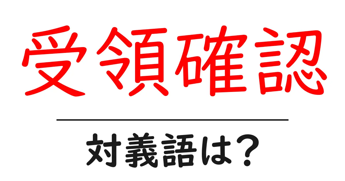 受領確認の対義語・反対語を使用例を交えて分かりやすく解説!