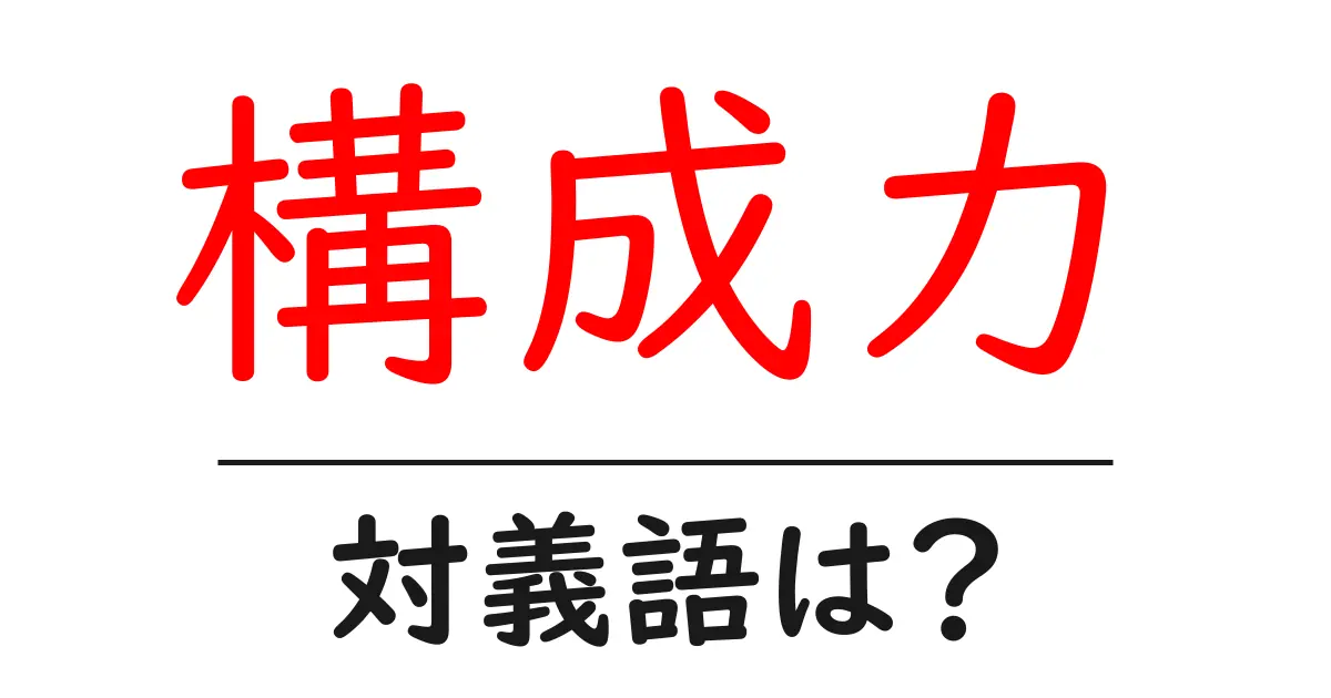 構成力の対義語・反対語を使用例を交えて分かりやすく解説!