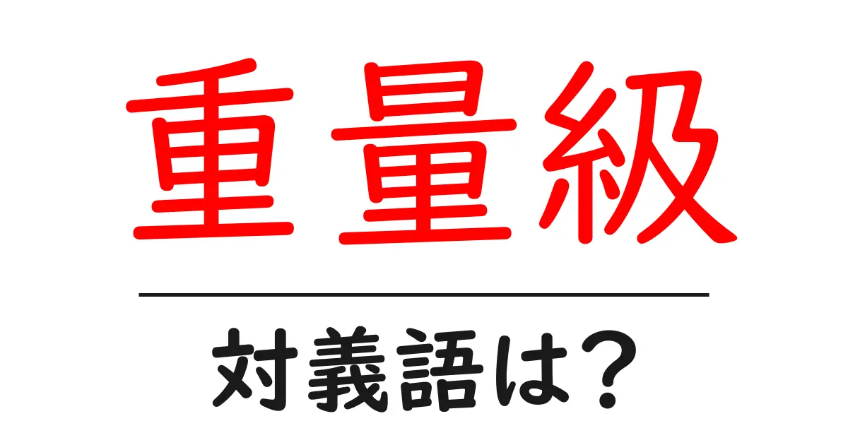 重量級の対義語・反対語を使用例を交えて分かりやすく解説!