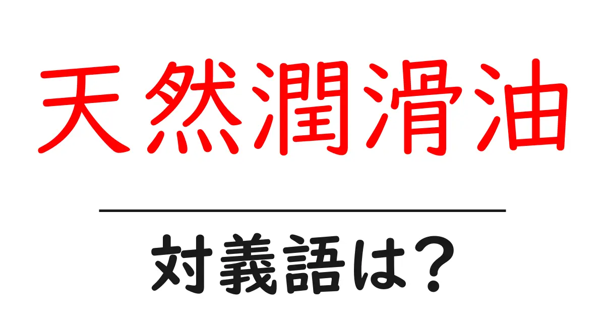 天然潤滑油の対義語・反対語を使用例を交えて分かりやすく解説!