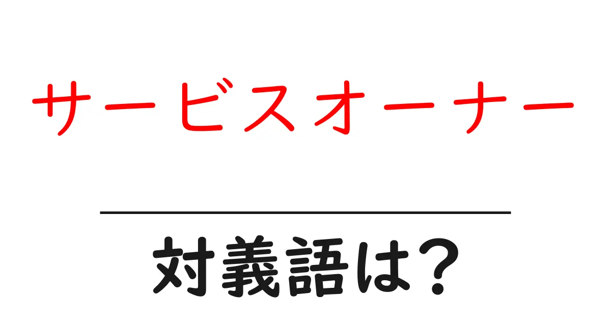 サービスオーナーの対義語・反対語を使用例を交えて分かりやすく解説!