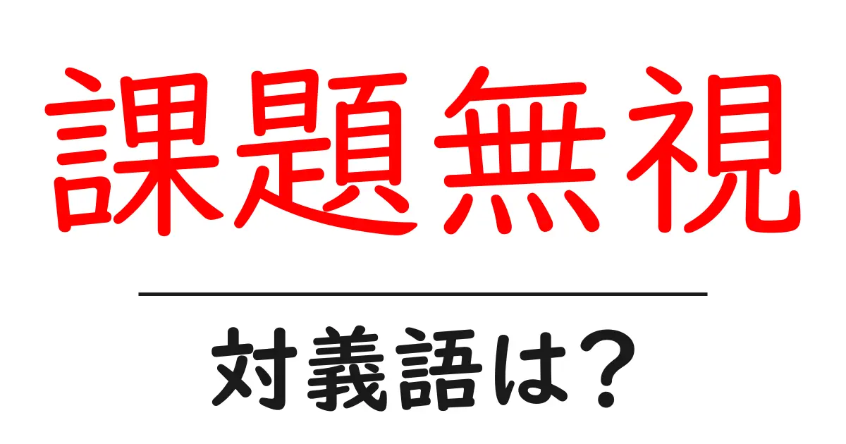 課題無視の対義語・反対語を使用例を交えて分かりやすく解説!
