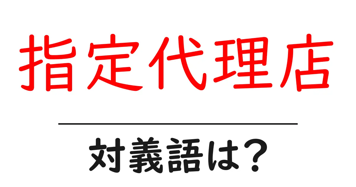 指定代理店の対義語・反対語を使用例を交えて分かりやすく解説!