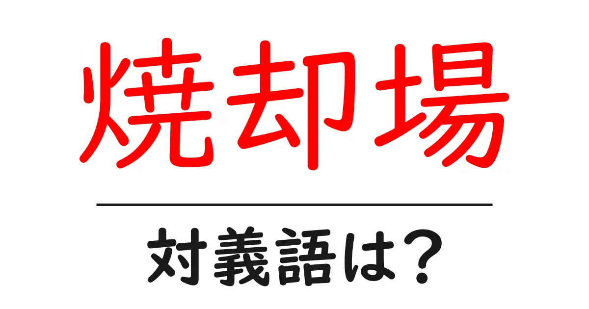 焼却場の対義語・反対語を使用例を交えて分かりやすく解説!