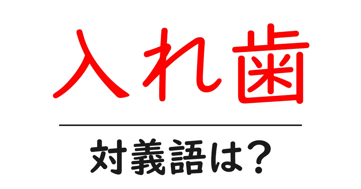 入れ歯の対義語・反対語を使用例を交えて分かりやすく解説!