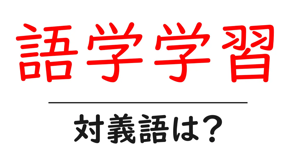 語学学習の対義語・反対語を使用例を交えて分かりやすく解説！