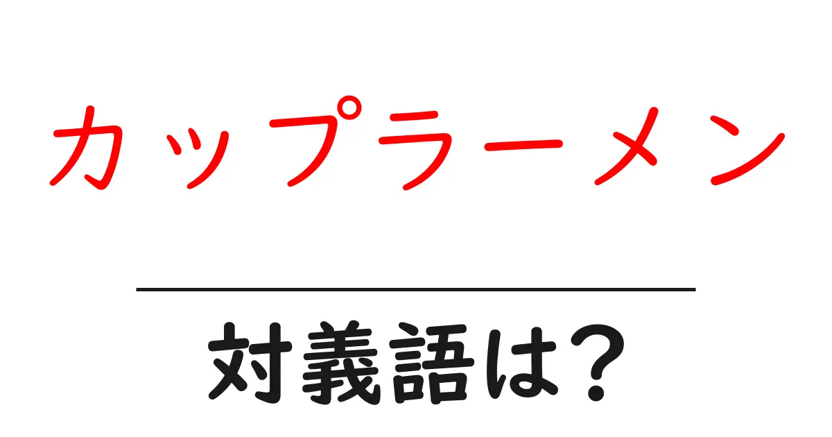 カップラーメンの対義語・反対語を使用例を交えて分かりやすく解説!